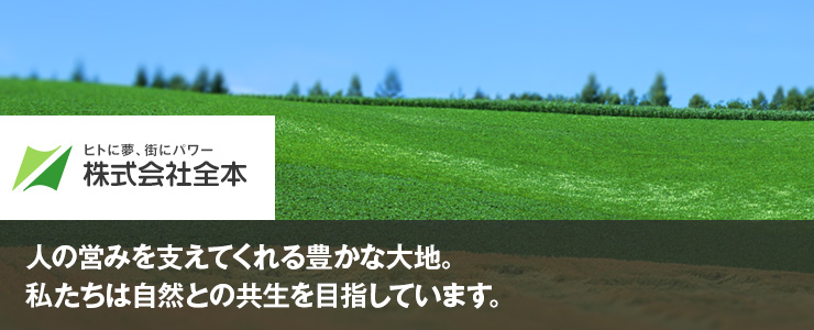株式会社全本 人の営みを支えてくれる豊かな大地。私たちは自然との共生を目指しています。